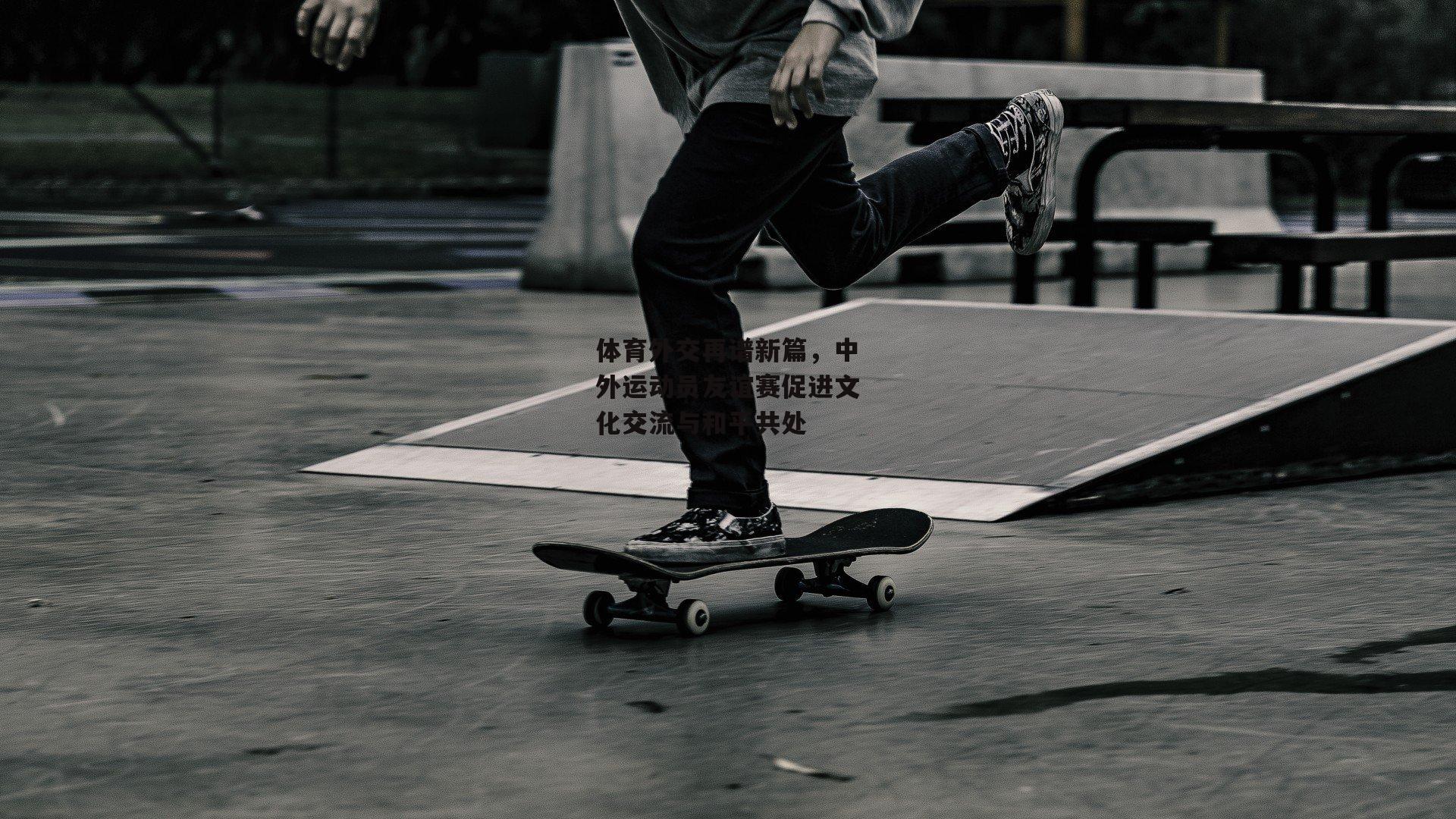 体育外交再谱新篇，中外运动员友谊赛促进文化交流与和平共处