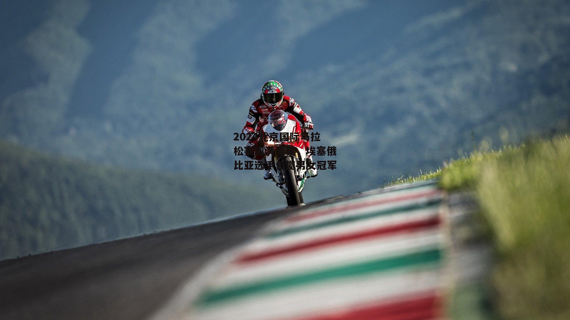 2024北京国际马拉松赛圆满落幕，埃塞俄比亚选手包揽男女冠军