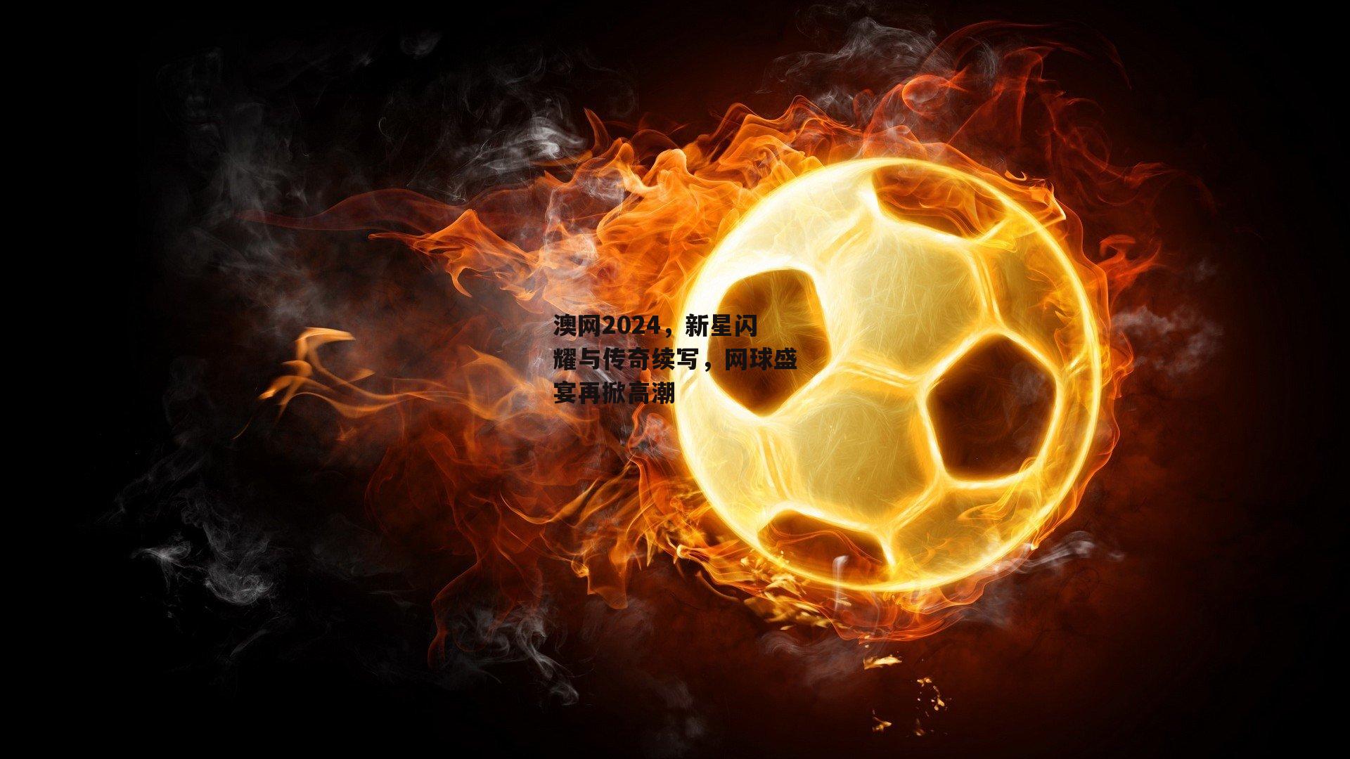 澳网2024,新星闪耀与传奇续写,网球盛宴再掀高潮