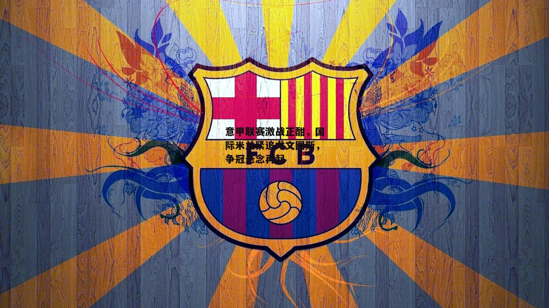 意甲联赛激战正酣,国际米兰紧追尤文图斯,争冠悬念再起