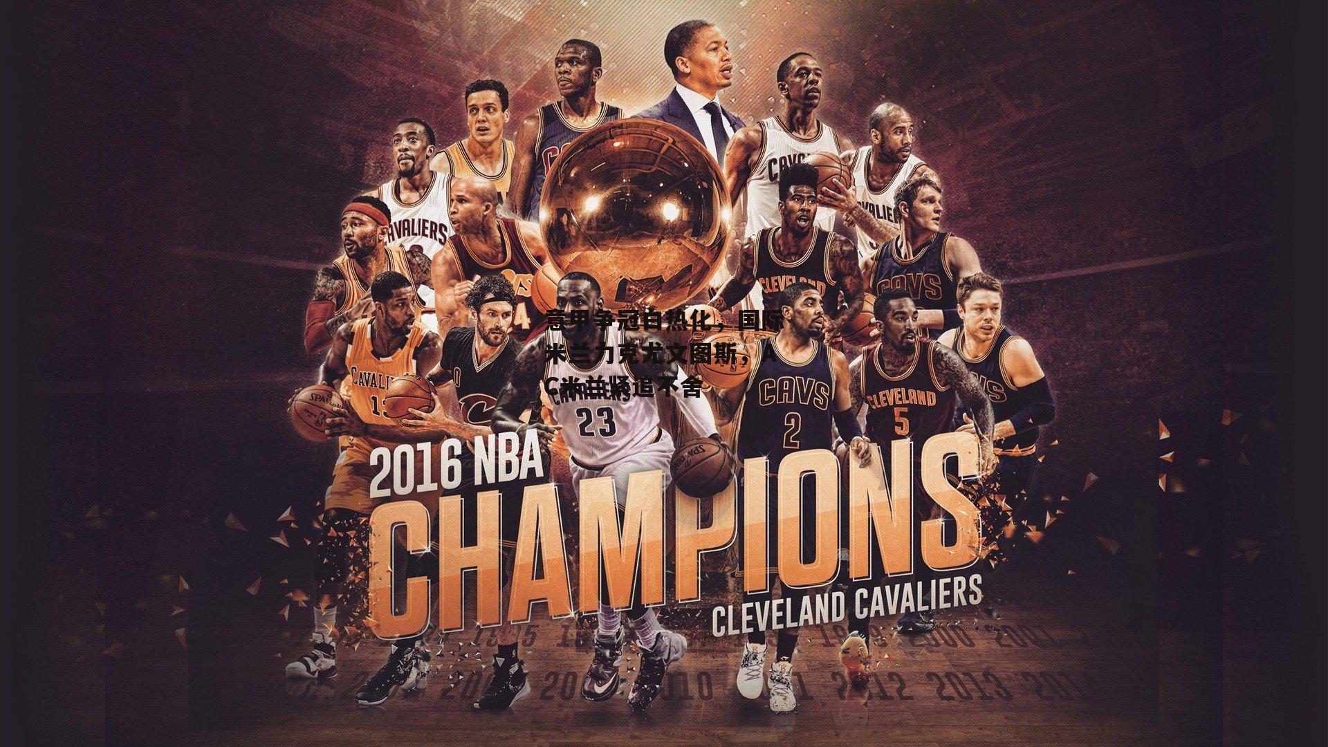 意甲争冠白热化，国际米兰力克尤文图斯，AC米兰紧追不舍