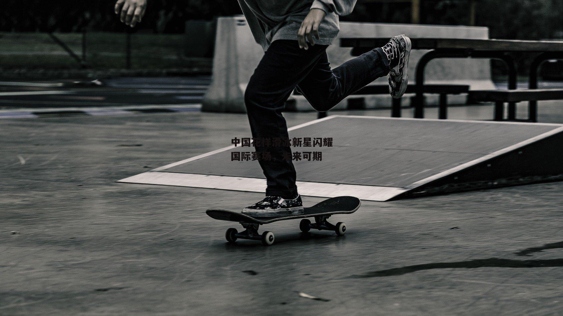 中国花样滑冰新星闪耀国际赛场，未来可期