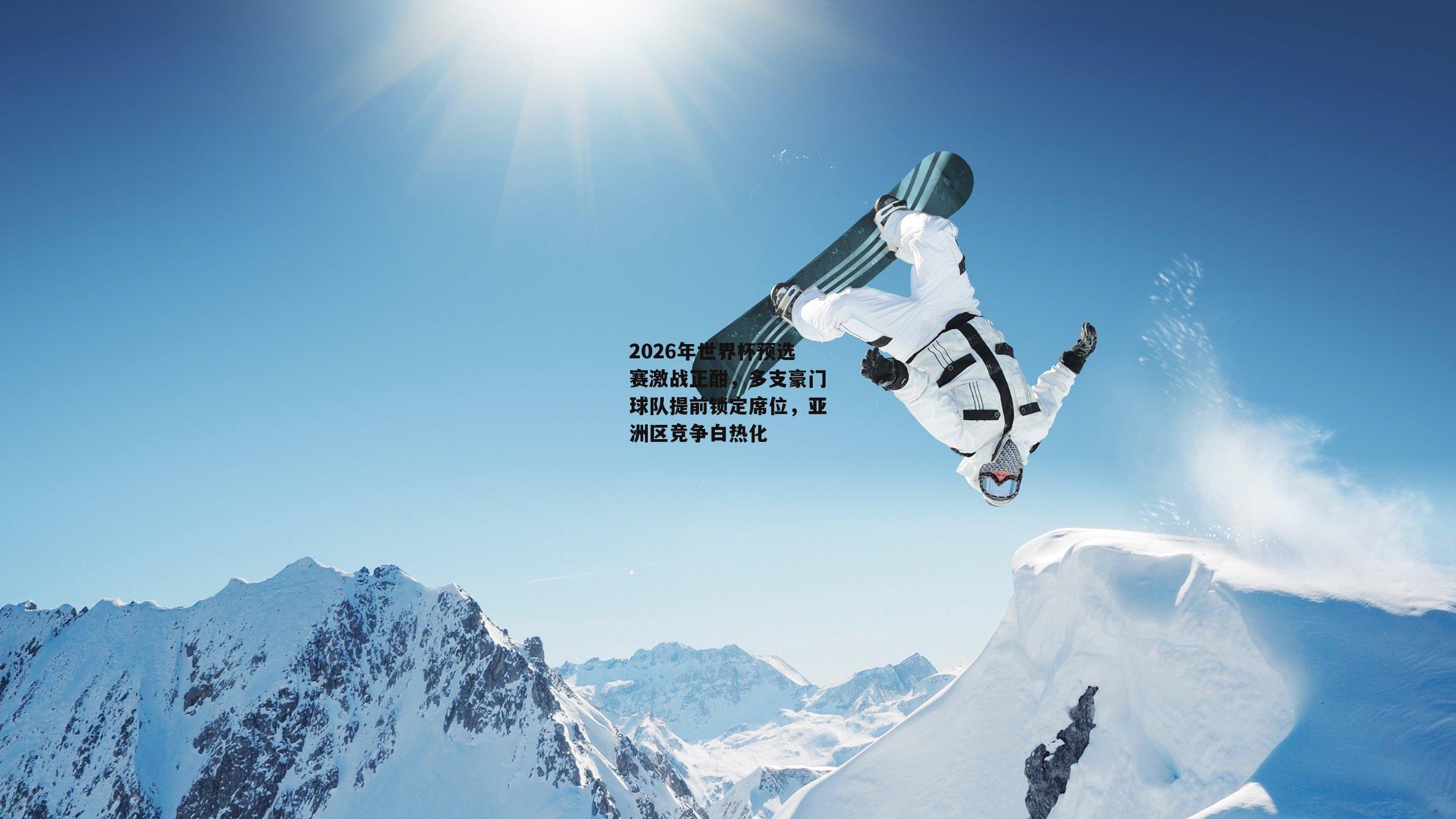 2026年世界杯预选赛激战正酣，多支豪门球队提前锁定席位，亚洲区竞争白热化