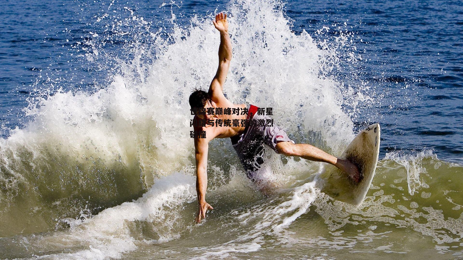 世锦赛巅峰对决，新星闪耀与传统豪强的激烈碰撞