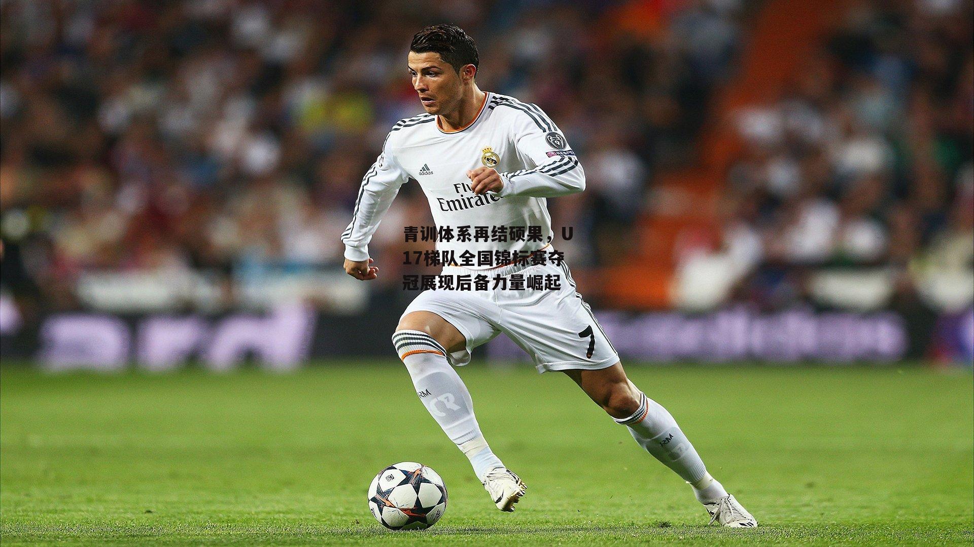 青训体系再结硕果，U17梯队全国锦标赛夺冠展现后备力量崛起