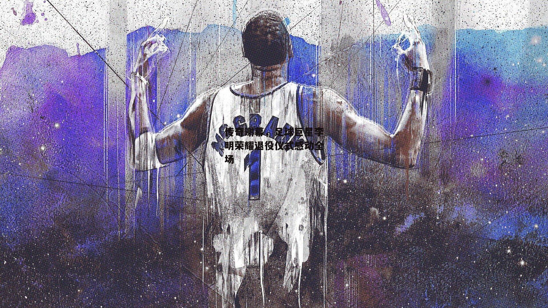 传奇谢幕,足球巨星李明荣耀退役仪式感动全场