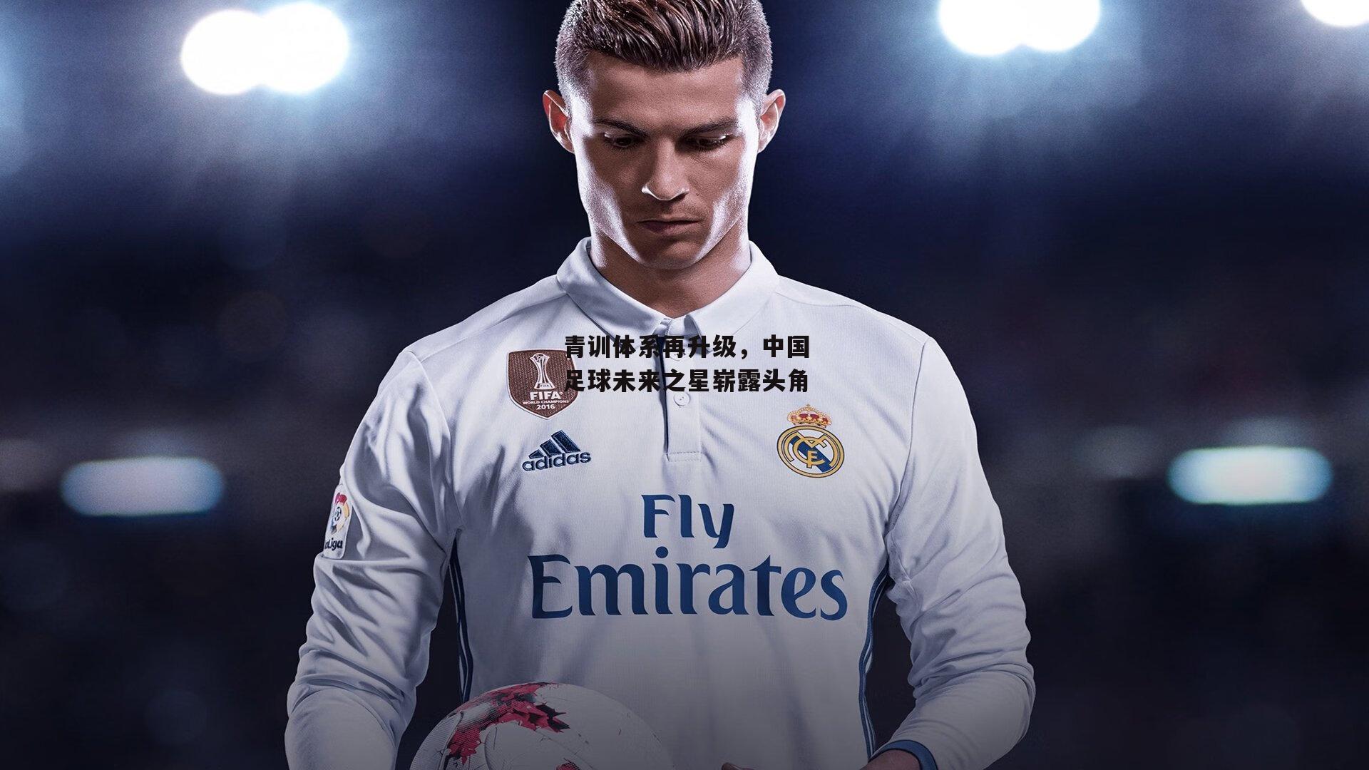 青训体系再升级，中国足球未来之星崭露头角